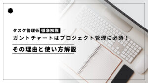ガントチャートはプロジェクト管理に必須！その理由と使い方解説